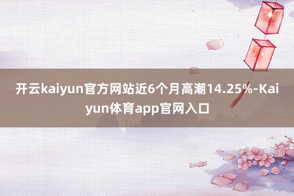 开云kaiyun官方网站近6个月高潮14.25%-Kaiyun体育app官网入口