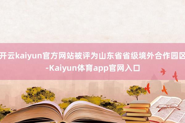 开云kaiyun官方网站被评为山东省省级境外合作园区-Kaiyun体育app官网入口