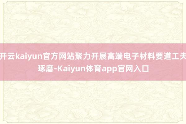 开云kaiyun官方网站聚力开展高端电子材料要道工夫琢磨-Kaiyun体育app官网入口