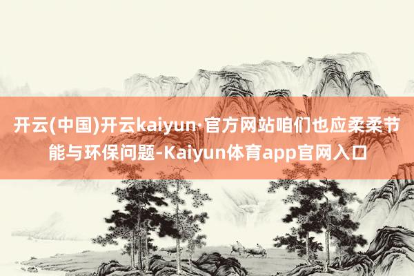 开云(中国)开云kaiyun·官方网站咱们也应柔柔节能与环保问题-Kaiyun体育app官网入口