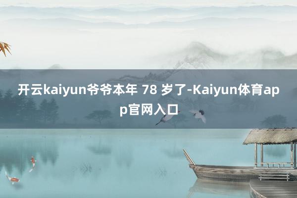 开云kaiyun爷爷本年 78 岁了-Kaiyun体育app官网入口