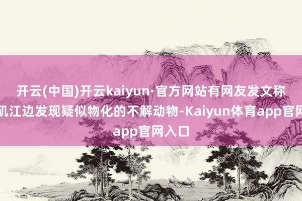 开云(中国)开云kaiyun·官方网站有网友发文称燕子矶江边发现疑似物化的不解动物-Kaiyun体育app官网入口