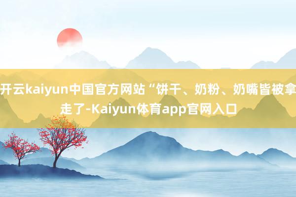 开云kaiyun中国官方网站“饼干、奶粉、奶嘴皆被拿走了-Kaiyun体育app官网入口