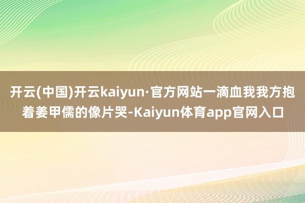 开云(中国)开云kaiyun·官方网站一滴血我我方抱着姜甲儒的像片哭-Kaiyun体育app官网入口