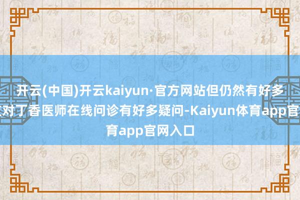 开云(中国)开云kaiyun·官方网站但仍然有好多一又友对丁香医师在线问诊有好多疑问-Kaiyun体育app官网入口