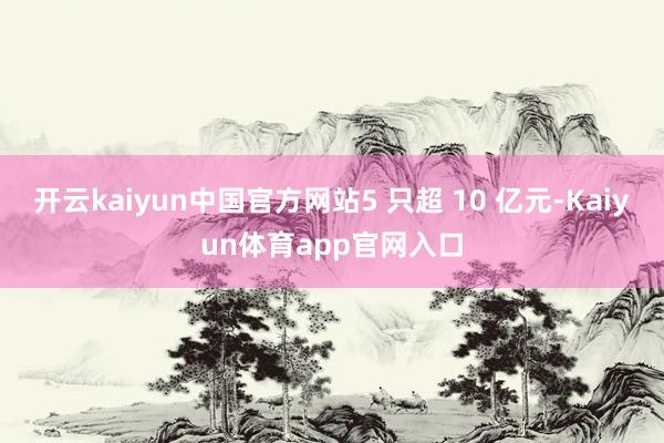 开云kaiyun中国官方网站5 只超 10 亿元-Kaiyun体育app官网入口