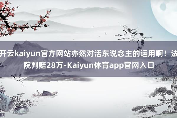 开云kaiyun官方网站亦然对活东说念主的运用啊！法院判赔28万-Kaiyun体育app官网入口