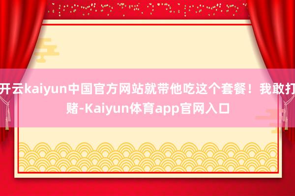开云kaiyun中国官方网站就带他吃这个套餐！我敢打赌-Kaiyun体育app官网入口