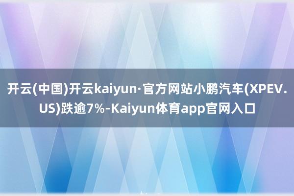 开云(中国)开云kaiyun·官方网站小鹏汽车(XPEV.US)跌逾7%-Kaiyun体育app官网入口