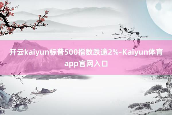 开云kaiyun标普500指数跌逾2%-Kaiyun体育app官网入口