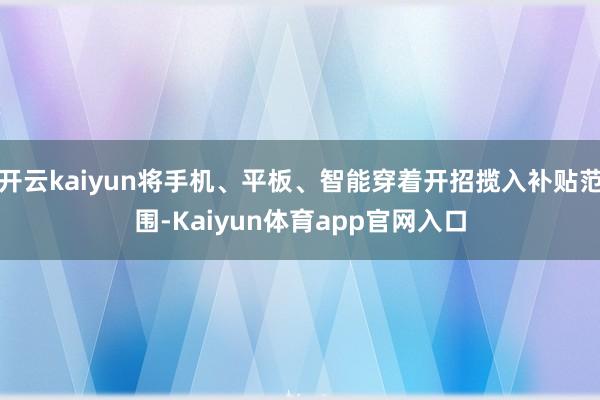 开云kaiyun将手机、平板、智能穿着开招揽入补贴范围-Kaiyun体育app官网入口