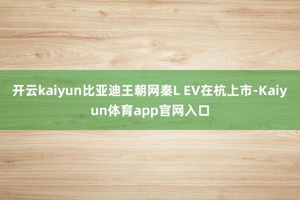 开云kaiyun比亚迪王朝网秦L EV在杭上市-Kaiyun体育app官网入口