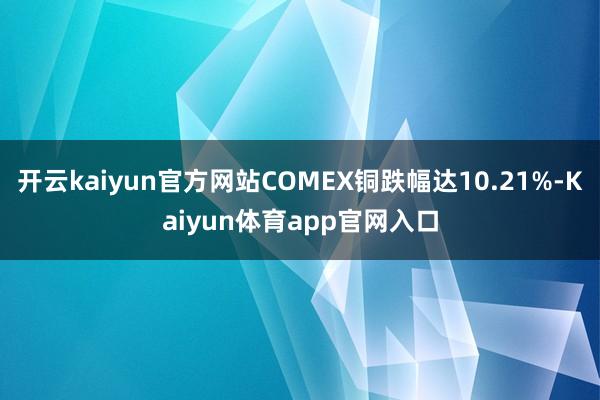 开云kaiyun官方网站COMEX铜跌幅达10.21%-Kaiyun体育app官网入口