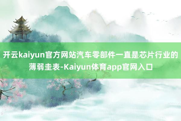 开云kaiyun官方网站汽车零部件一直是芯片行业的薄弱圭表-Kaiyun体育app官网入口