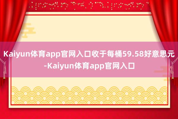 Kaiyun体育app官网入口收于每桶59.58好意思元-Kaiyun体育app官网入口