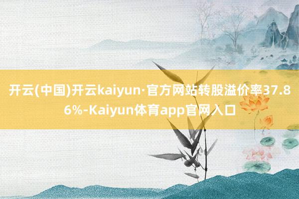 开云(中国)开云kaiyun·官方网站转股溢价率37.86%-Kaiyun体育app官网入口