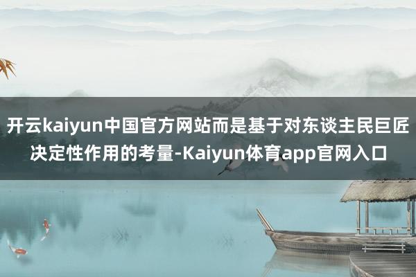 开云kaiyun中国官方网站而是基于对东谈主民巨匠决定性作用的考量-Kaiyun体育app官网入口