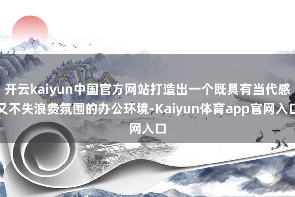 开云kaiyun中国官方网站打造出一个既具有当代感又不失浪费氛围的办公环境-Kaiyun体育app官网入口