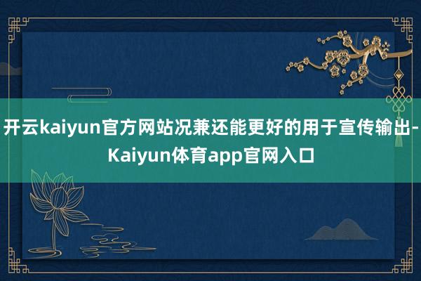 开云kaiyun官方网站况兼还能更好的用于宣传输出-Kaiyun体育app官网入口