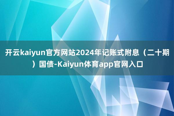 开云kaiyun官方网站2024年记账式附息（二十期）国债-Kaiyun体育app官网入口
