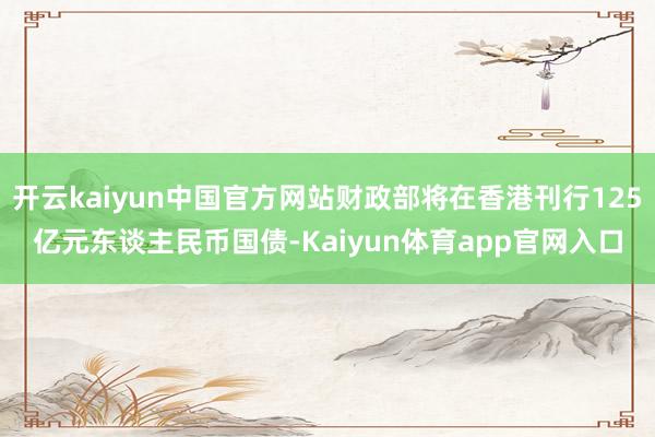 开云kaiyun中国官方网站财政部将在香港刊行125亿元东谈主民币国债-Kaiyun体育app官网入口