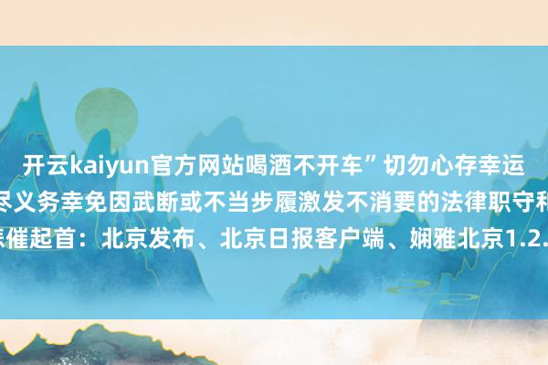 开云kaiyun官方网站喝酒不开车”切勿心存幸运共同饮酒东谈主也要尽到应尽义务幸免因武断或不当步履激发不消要的法律职守和悲催起首：北京发布、北京日报客户端、娴雅北京1.2.3.-Kaiyun体育app官网入口