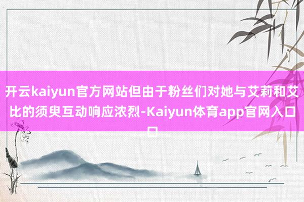 开云kaiyun官方网站但由于粉丝们对她与艾莉和艾比的须臾互动响应浓烈-Kaiyun体育app官网入口