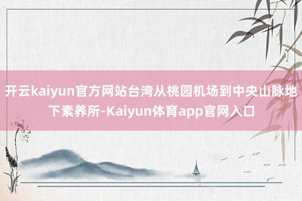 开云kaiyun官方网站台湾从桃园机场到中央山脉地下素养所-Kaiyun体育app官网入口