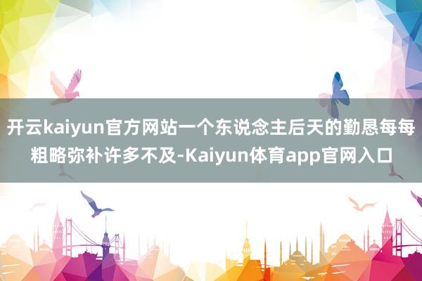 开云kaiyun官方网站一个东说念主后天的勤恳每每粗略弥补许多不及-Kaiyun体育app官网入口