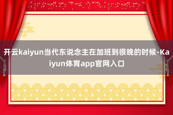 开云kaiyun当代东说念主在加班到很晚的时候-Kaiyun体育app官网入口