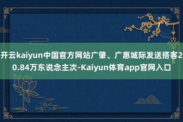 开云kaiyun中国官方网站广肇、广惠城际发送搭客20.84万东说念主次-Kaiyun体育app官网入口