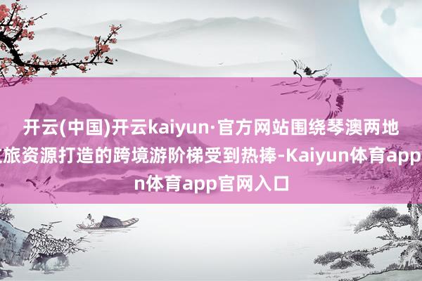 开云(中国)开云kaiyun·官方网站围绕琴澳两地丰富的文旅资源打造的跨境游阶梯受到热捧-Kaiyun体育app官网入口