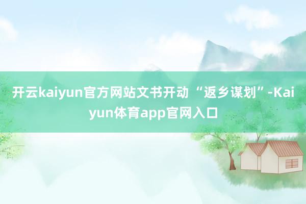 开云kaiyun官方网站文书开动 “返乡谋划”-Kaiyun体育app官网入口