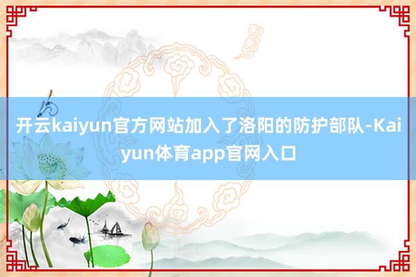 开云kaiyun官方网站加入了洛阳的防护部队-Kaiyun体育app官网入口