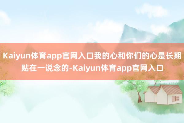 Kaiyun体育app官网入口我的心和你们的心是长期贴在一说念的-Kaiyun体育app官网入口