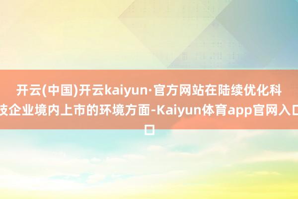 开云(中国)开云kaiyun·官方网站　　在陆续优化科技企业境内上市的环境方面-Kaiyun体育app官网入口