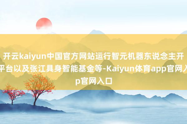 开云kaiyun中国官方网站运行智元机器东说念主开源平台以及张江具身智能基金等-Kaiyun体育app官网入口
