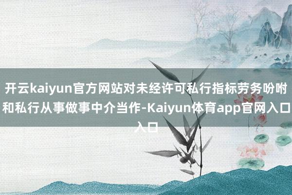 开云kaiyun官方网站对未经许可私行指标劳务吩咐和私行从事做事中介当作-Kaiyun体育app官网入口