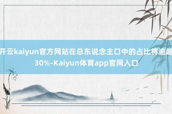开云kaiyun官方网站在总东说念主口中的占比将逾越30%-Kaiyun体育app官网入口