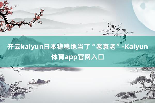 开云kaiyun日本稳稳地当了“老衰老”-Kaiyun体育app官网入口