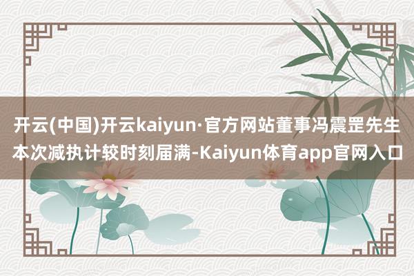 开云(中国)开云kaiyun·官方网站董事冯震罡先生本次减执计较时刻届满-Kaiyun体育app官网入口