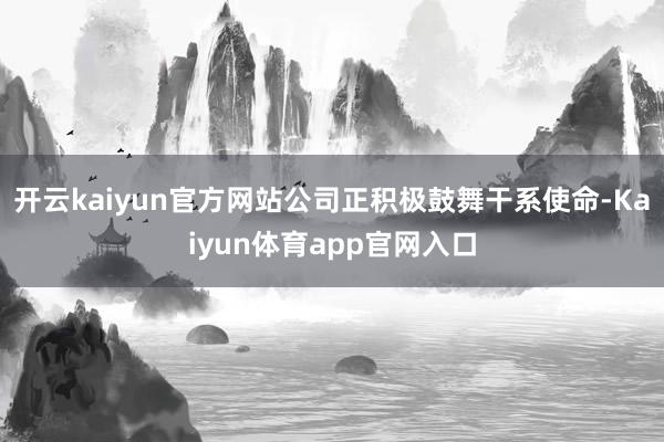 开云kaiyun官方网站公司正积极鼓舞干系使命-Kaiyun体育app官网入口