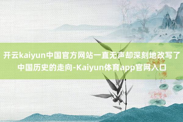 开云kaiyun中国官方网站一直无声却深刻地改写了中国历史的走向-Kaiyun体育app官网入口