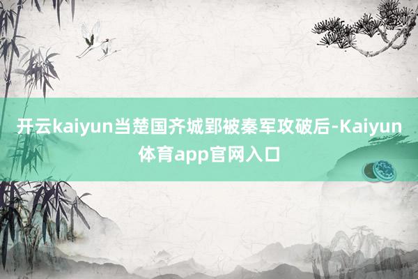 开云kaiyun当楚国齐城郢被秦军攻破后-Kaiyun体育app官网入口