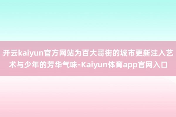 开云kaiyun官方网站为百大哥街的城市更新注入艺术与少年的芳华气味-Kaiyun体育app官网入口