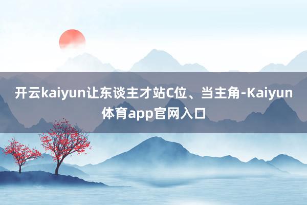 开云kaiyun让东谈主才站C位、当主角-Kaiyun体育app官网入口