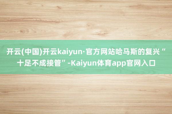 开云(中国)开云kaiyun·官方网站哈马斯的复兴“十足不成接管”-Kaiyun体育app官网入口