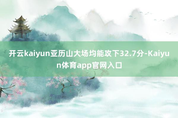 开云kaiyun亚历山大场均能攻下32.7分-Kaiyun体育app官网入口