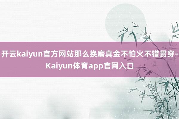 开云kaiyun官方网站那么换磨真金不怕火不错贯穿-Kaiyun体育app官网入口