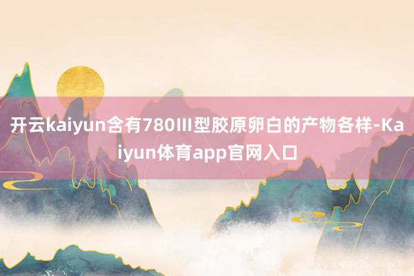 开云kaiyun含有780Ⅲ型胶原卵白的产物各样-Kaiyun体育app官网入口
